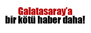 Galatasaray’a kötü haber!