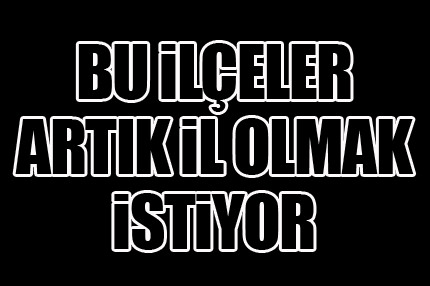 İşte il olmayı bekleyen ilçeler