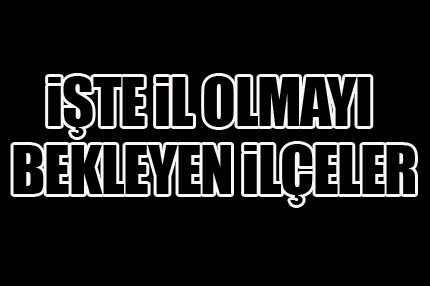 İşte il olmayı bekleyen ilçeler