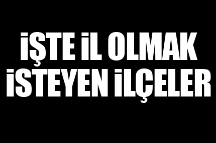 İşte il olmayı bekleyen ilçeler