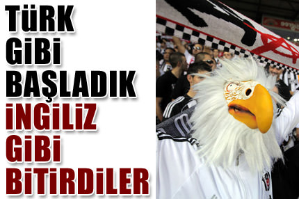 Türk gibi başladık, İngiliz gibi bitirdiler!