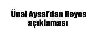Ünal Aysal’dan Reyes açıklaması