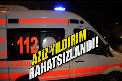 Aziz Yıldırım rahatsızlandı