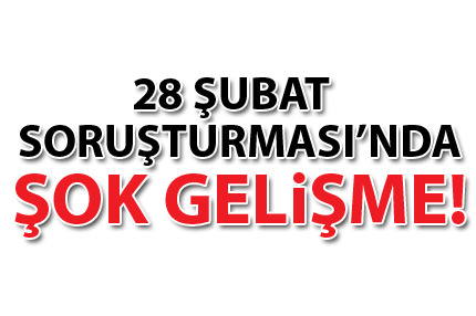 28 Şubat Soruşturması’nda şok gelişme!