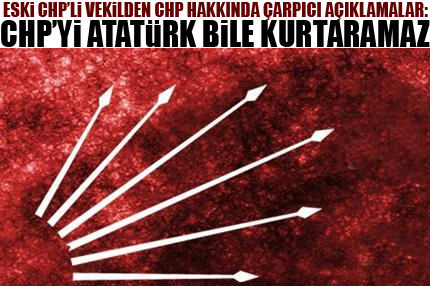 CHP'yi Atatürk bile kurtaramaz