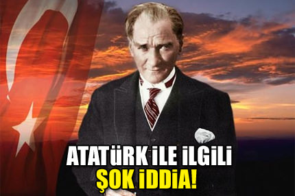 Atatürk ile ilgili şok iddia!