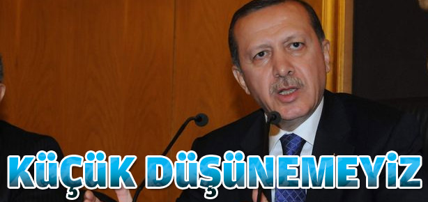 Başbakan Erdoğan: Asla küçük düşünmeyiz