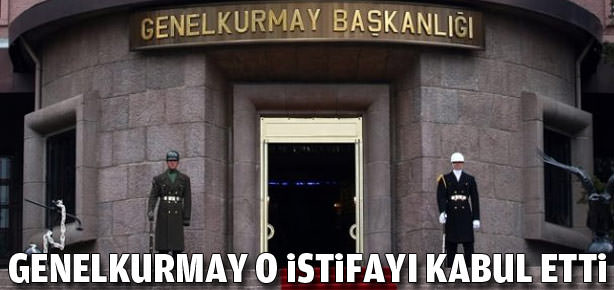 Genelkurmay o istifayı kabul etti