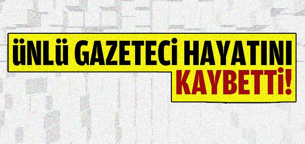 Ünlü gazeteci hayatını kaybetti!