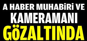 A Haber muhabiri ve kameramanı da gözaltında