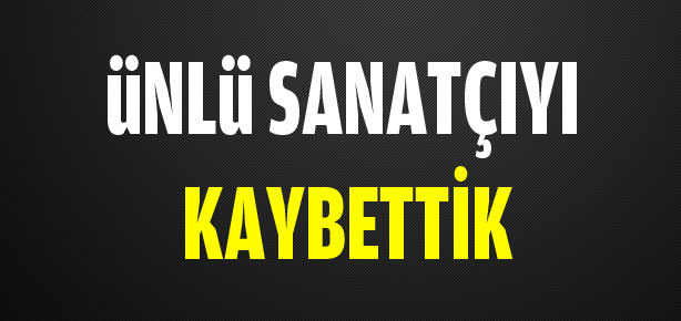 Ünlü sanatçı hayatını kaybetti