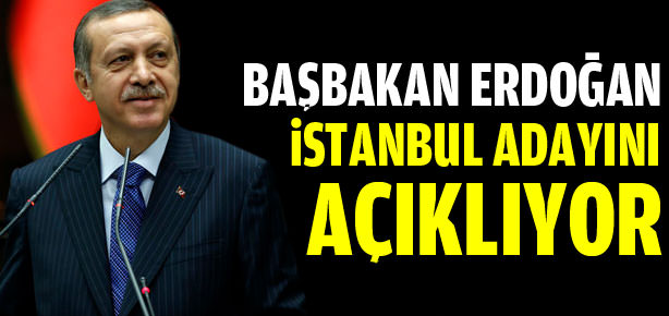 Başbakan Erdoğan İstanbul adayını açıklıyor