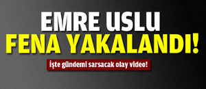 Emre Uslu fena yakalandı!