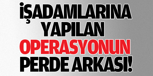 İşadamlarına yapılan operasyonun perde arkası