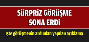 Sürpriz görüşme sona erdi