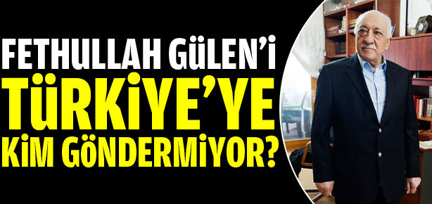 Gülen’i Türkiye’ye kim göndermiyor?