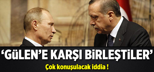 "Erdoğan ve Putin, Gülen'e karşı birleşti"