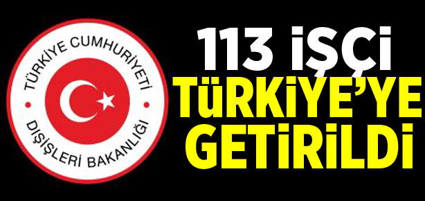 113 işçi Türkiye’ye getirildi