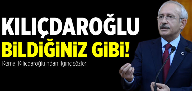 Kılıçdaroğlu bildiğiniz gibi
