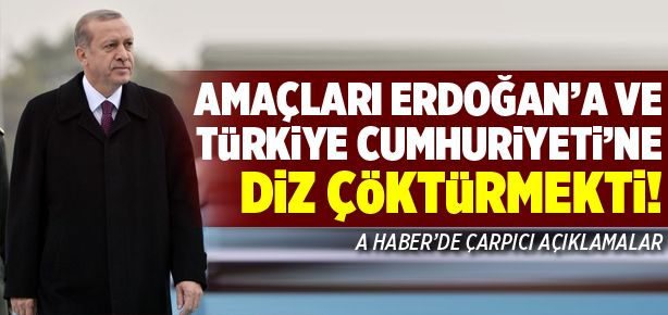 Amaçları Erdoğan’a ve Türkiye’ye diz çöktürmekti