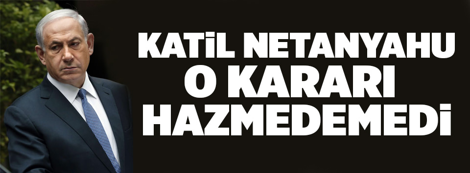Netanyahu o kararı hazmedemedi!