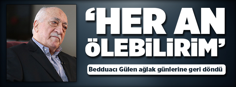 Gülen: Her an ölebilirim!