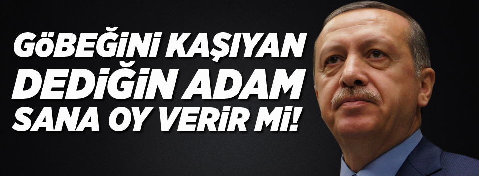 Göbeğini kaşıyan dediğin adam sana oy verir mi!