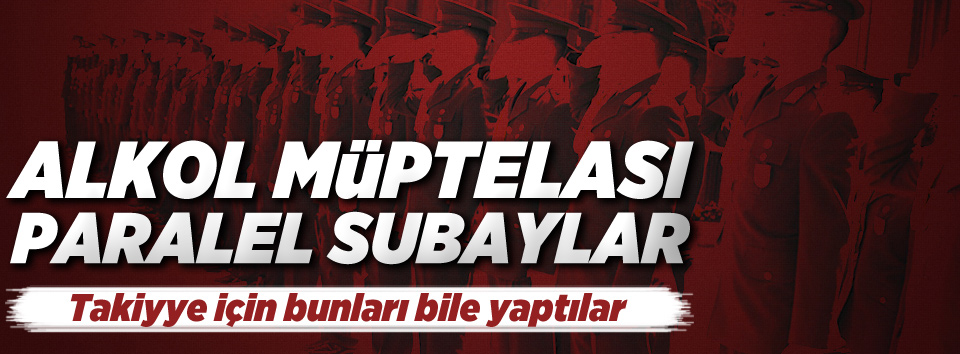 'Alkol müptelası paralelci subaylar var'