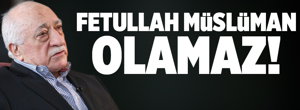 Fetullah Gülen müslüman olamaz