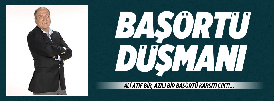 Ali Atıf Bir tam bir başörtü düşmanı!
