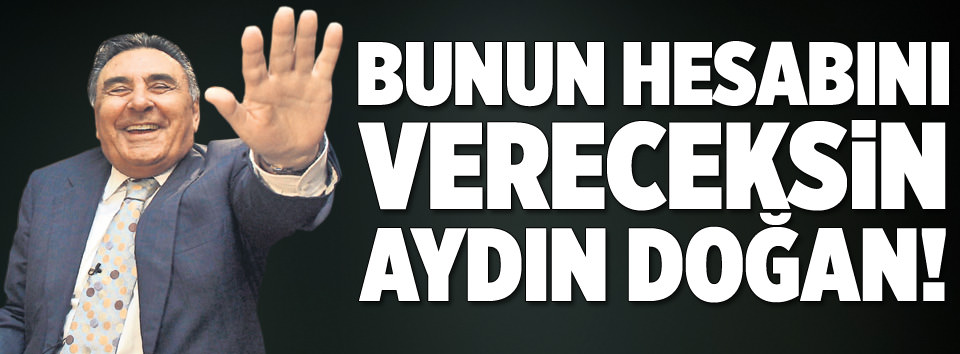 Hesap vereceksin Aydın Doğan!