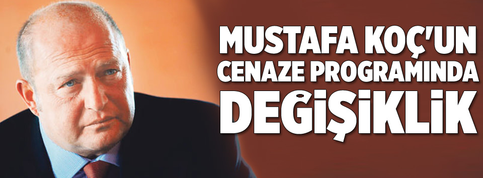 Mustafa Koç’un cenaze töreninde değişiklik