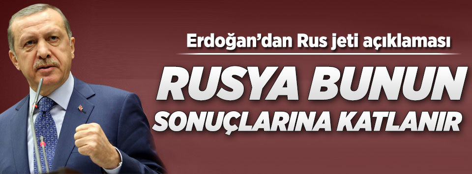 Erdoğan: Rusya bunun sonuçlarına katlanır
