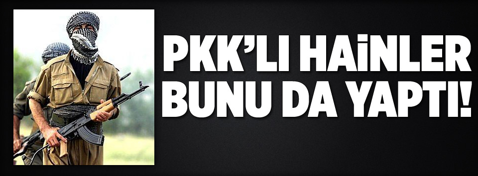 PKK’lı hainler bunu da yaptı