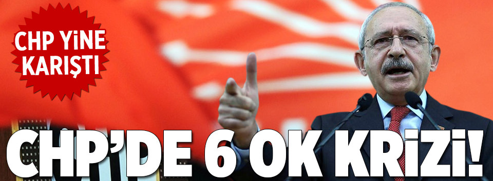 CHP’de 6 ok krizi!