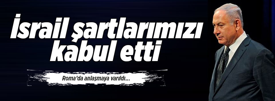 İsrail, Türkiye’nin şartlarını kabul etti