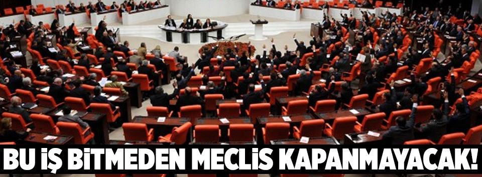 Bu iş bitmeden Meclis kapanmayacak