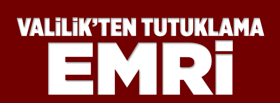 Valilikten tutuklayın emri!