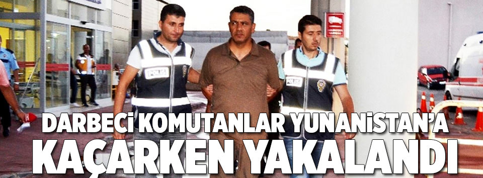 Darbeci FETÖ’cüler Yunanistan’a kaçarken yakalandı