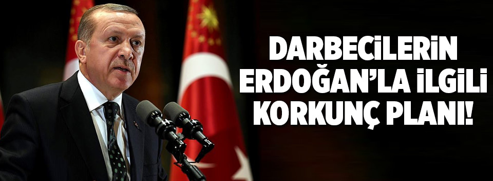 Darbecilerin Erdoğan’la ilgili korkunç planı