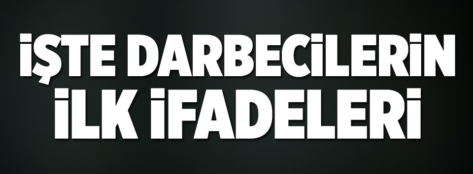 İşte darbecilerin ilk ifadesi