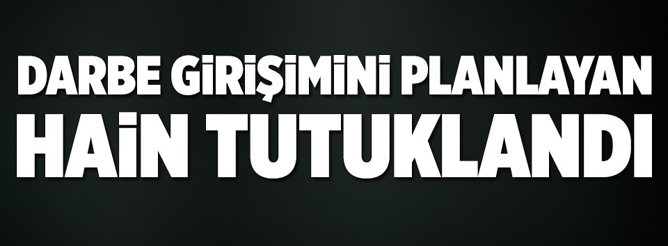 Darbe girişimini planlayan hain tutuklandı