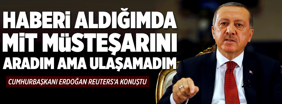 Erdoğan: Haberi aldığımda MİT Müsteşarına ulaşamadım