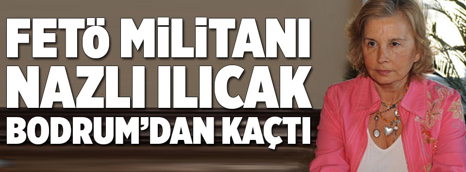 FETÖ militanı Ilıcak Bodrum’dan kaçtı