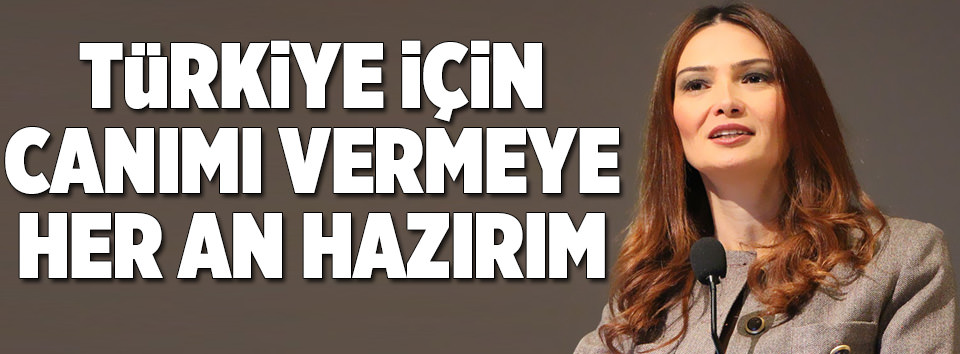 Türkiye için canımı vermeye  hazırım