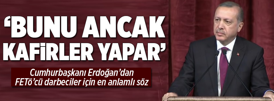 Erdoğan: Bunu ancak kafirler yapar