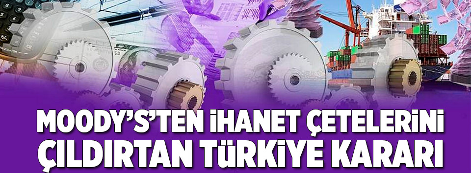 Moody’s’ten ihanet çetelerini çıldırtan Türkiye kararı