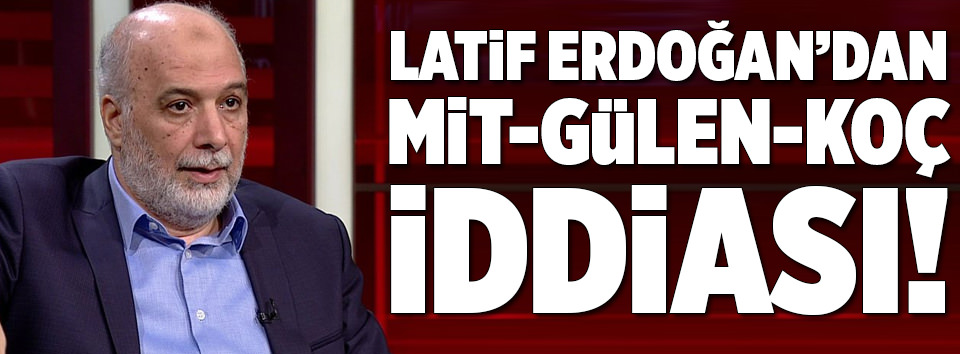 Latif Erdoğan’dan MİT-Gülen-Koç iddiası