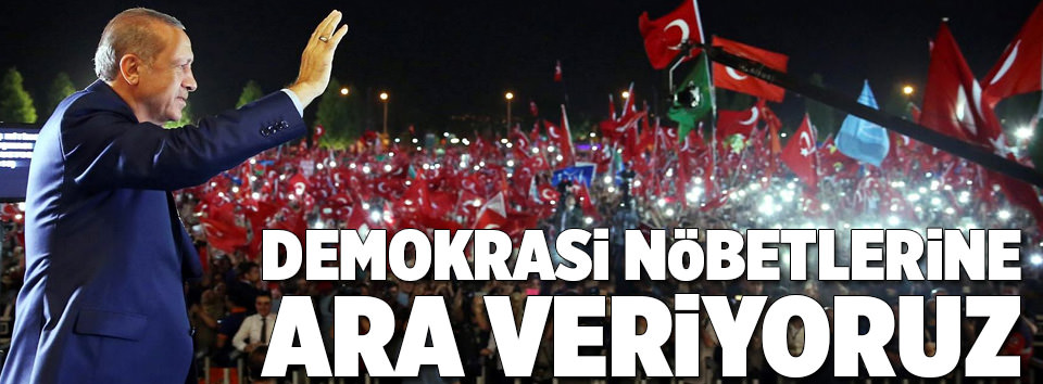 Erdoğan: Demokrasi nöbetlerine ara veriyoruz