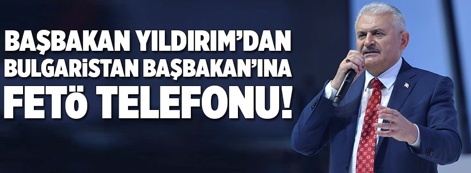 Başbakan’dan Bulgaristan’a FETÖ telefonu